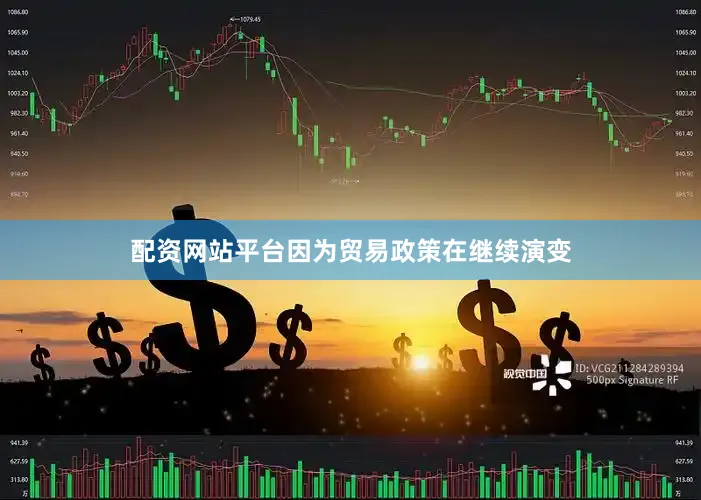 配资网站平台因为贸易政策在继续演变