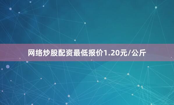 网络炒股配资最低报价1.20元/公斤