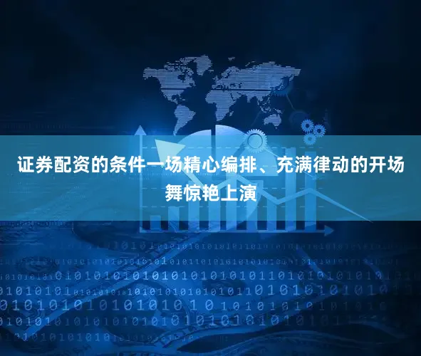 证券配资的条件一场精心编排、充满律动的开场舞惊艳上演