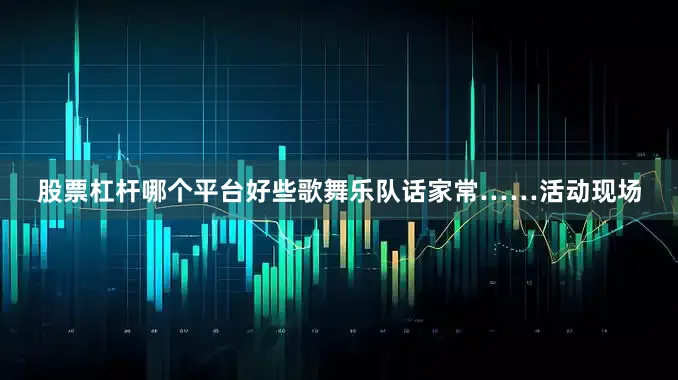 股票杠杆哪个平台好些歌舞乐队话家常……活动现场