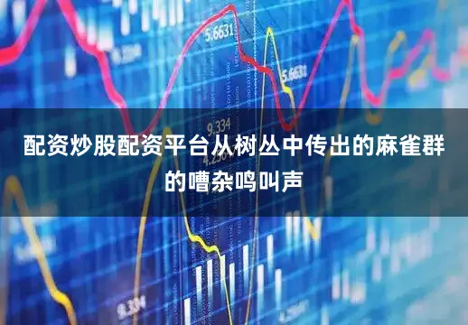 配资炒股配资平台从树丛中传出的麻雀群的嘈杂鸣叫声