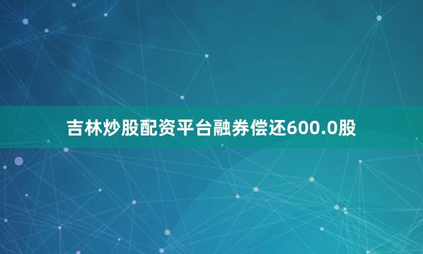 吉林炒股配资平台融券偿还600.0股