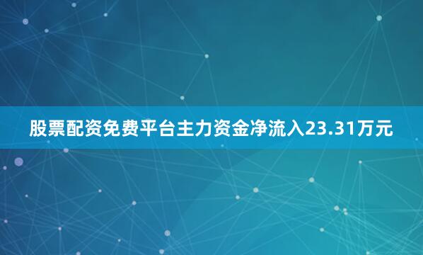 股票配资免费平台主力资金净流入23.31万元