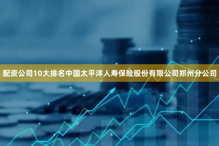配资公司10大排名中国太平洋人寿保险股份有限公司郑州分公司