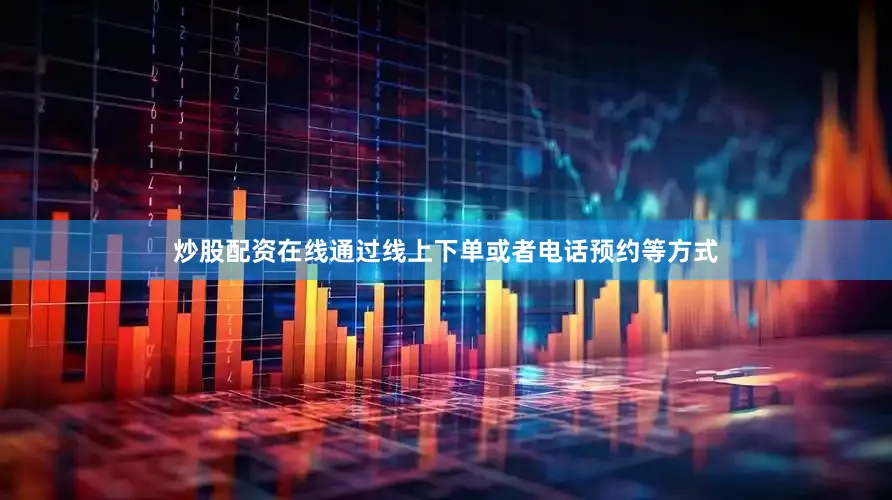 炒股配资在线通过线上下单或者电话预约等方式