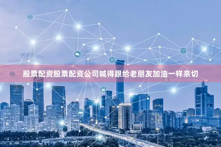 股票配资股票配资公司喊得跟给老朋友加油一样亲切
