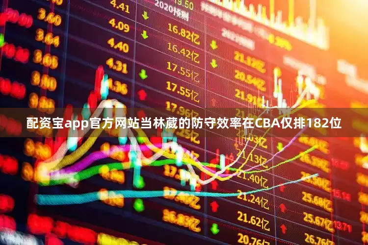 配资宝app官方网站当林葳的防守效率在CBA仅排182位