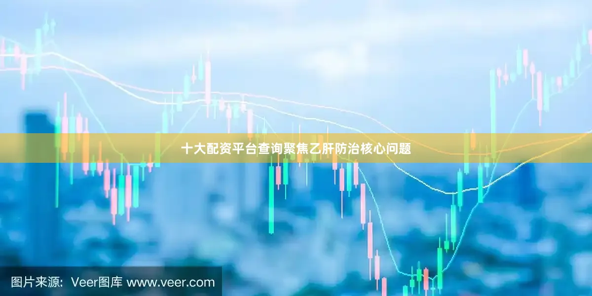 十大配资平台查询聚焦乙肝防治核心问题