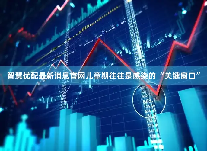 智慧优配最新消息官网儿童期往往是感染的 “关键窗口”