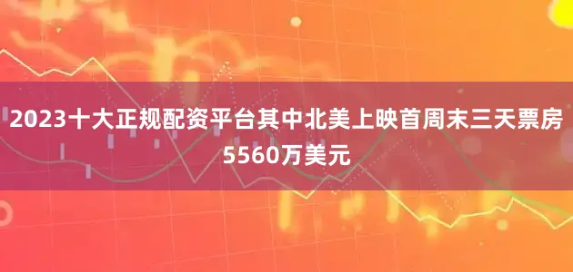 2023十大正规配资平台其中北美上映首周末三天票房5560万美元
