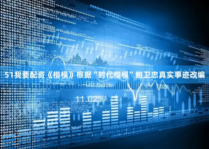 51我要配资《楷模》根据“时代楷模”鲍卫忠真实事迹改编
