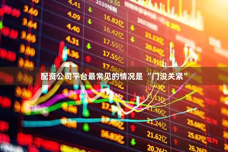 配资公司平台最常见的情况是 “门没关紧”