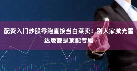 配资入门炒股零跑直接当白菜卖！别人家激光雷达版都是顶配专属