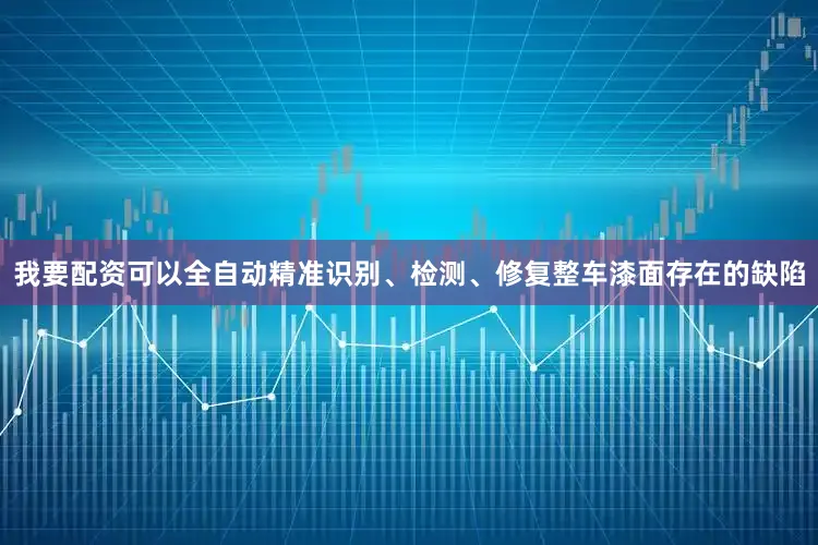 我要配资可以全自动精准识别、检测、修复整车漆面存在的缺陷