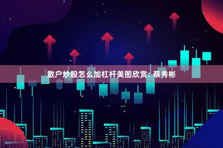 散户炒股怎么加杠杆美图欣赏: 蔡秀彬