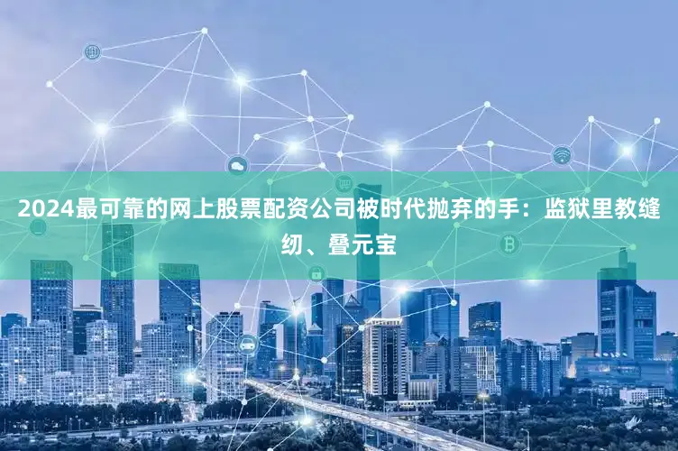 2024最可靠的网上股票配资公司被时代抛弃的手：监狱里教缝纫、叠元宝