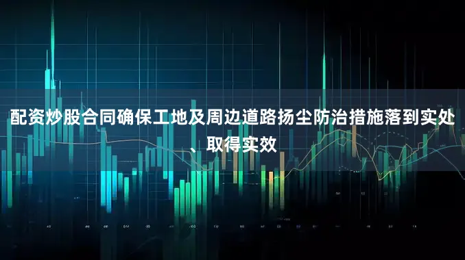 配资炒股合同确保工地及周边道路扬尘防治措施落到实处、取得实效