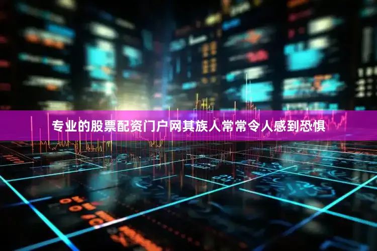 专业的股票配资门户网其族人常常令人感到恐惧