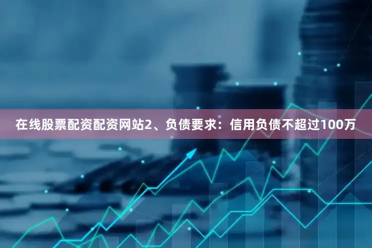 在线股票配资配资网站2、负债要求：信用负债不超过100万