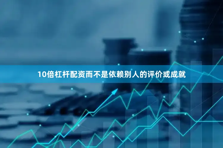 10倍杠杆配资而不是依赖别人的评价或成就