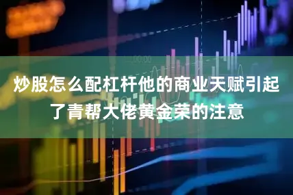 炒股怎么配杠杆他的商业天赋引起了青帮大佬黄金荣的注意