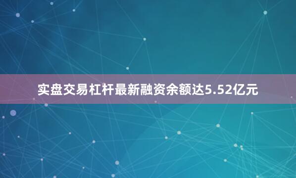 实盘交易杠杆最新融资余额达5.52亿元