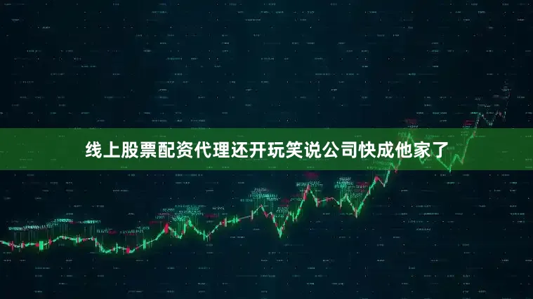线上股票配资代理还开玩笑说公司快成他家了