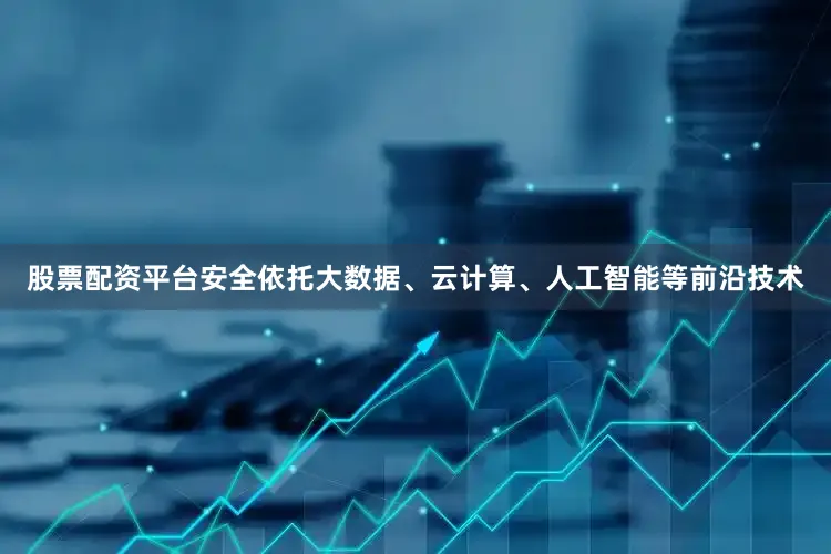 股票配资平台安全依托大数据、云计算、人工智能等前沿技术