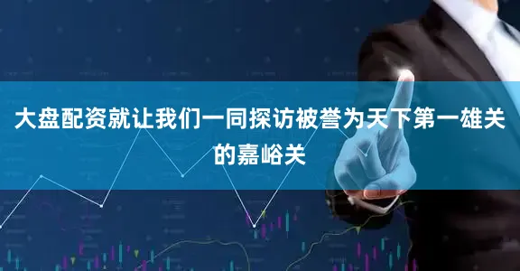 大盘配资就让我们一同探访被誉为天下第一雄关的嘉峪关