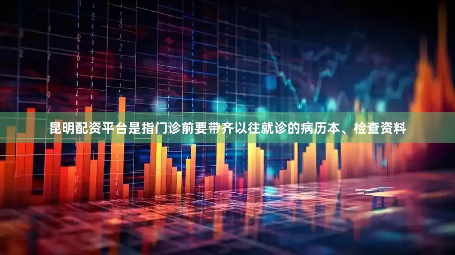 昆明配资平台是指门诊前要带齐以往就诊的病历本、检查资料