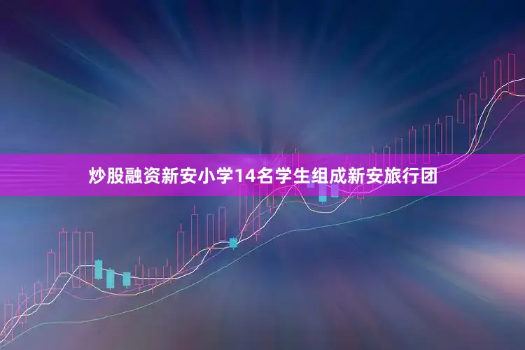 炒股融资新安小学14名学生组成新安旅行团