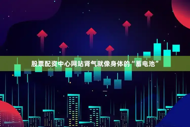 股票配资中心网站肾气就像身体的“蓄电池”