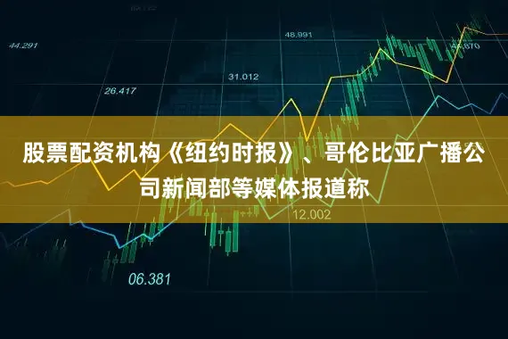 股票配资机构《纽约时报》、哥伦比亚广播公司新闻部等媒体报道称