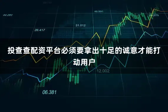 投查查配资平台必须要拿出十足的诚意才能打动用户