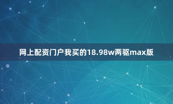 网上配资门户我买的18.98w两驱max版
