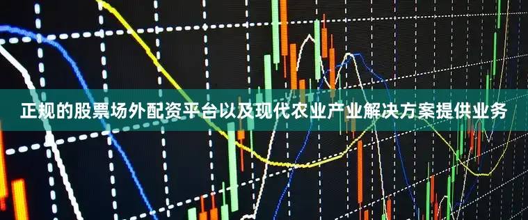 正规的股票场外配资平台以及现代农业产业解决方案提供业务
