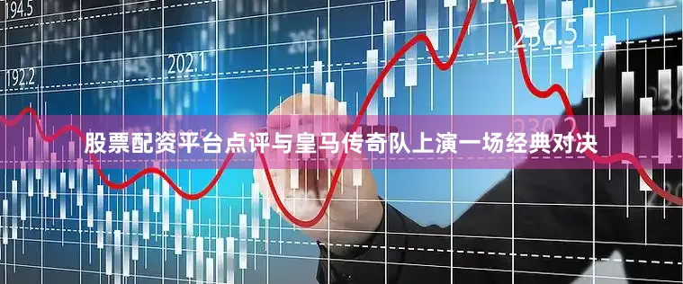 股票配资平台点评与皇马传奇队上演一场经典对决