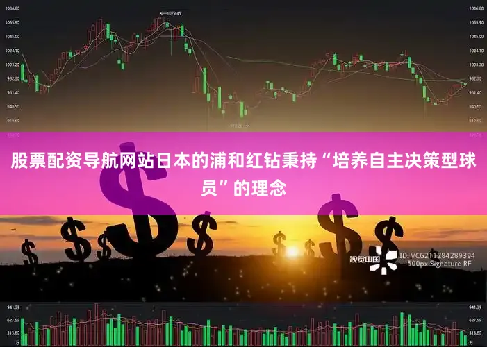 股票配资导航网站日本的浦和红钻秉持“培养自主决策型球员”的理念